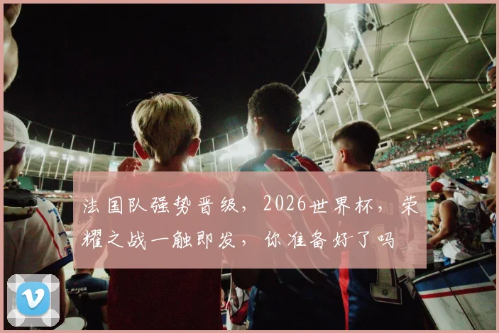 法国队强势晋级，2026世界杯，荣耀之战一触即发，你准备好了吗