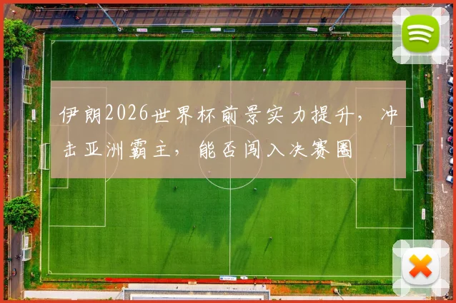 伊朗2026世界杯前景实力提升，冲击亚洲霸主，能否闯入决赛圈