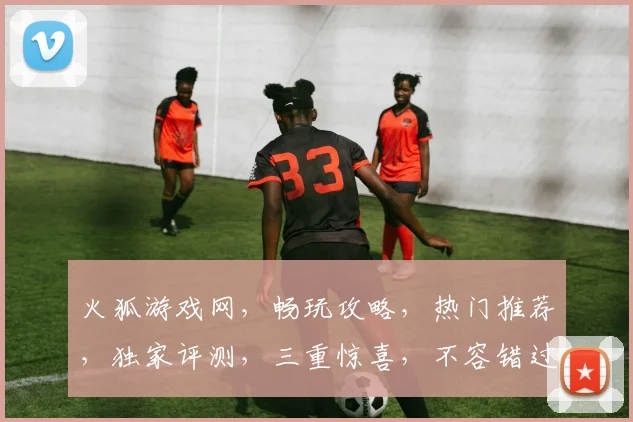 火狐游戏网，畅玩攻略，热门推荐，独家评测，三重惊喜，不容错过