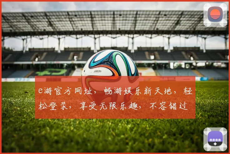 e游官方网址，畅游娱乐新天地，轻松登录，享受无限乐趣，不容错过