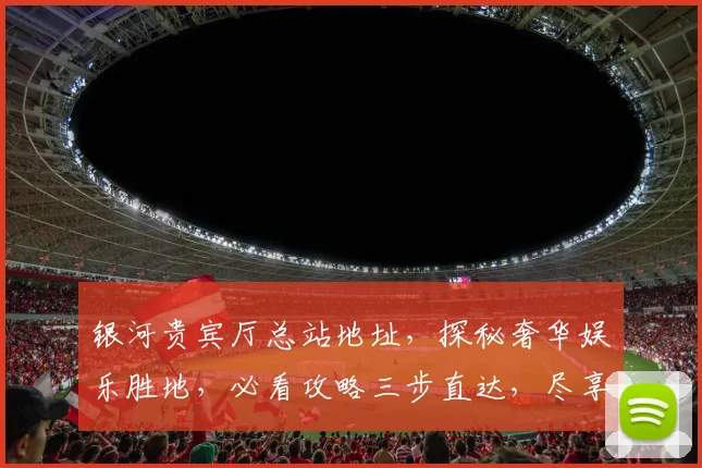 银河贵宾厅总站地址，探秘奢华娱乐胜地，必看攻略三步直达，尽享尊贵体验