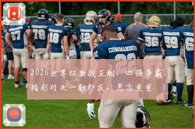 2026世界杯激战正酣，四强争霸，精彩对决一触即发，悬念重重