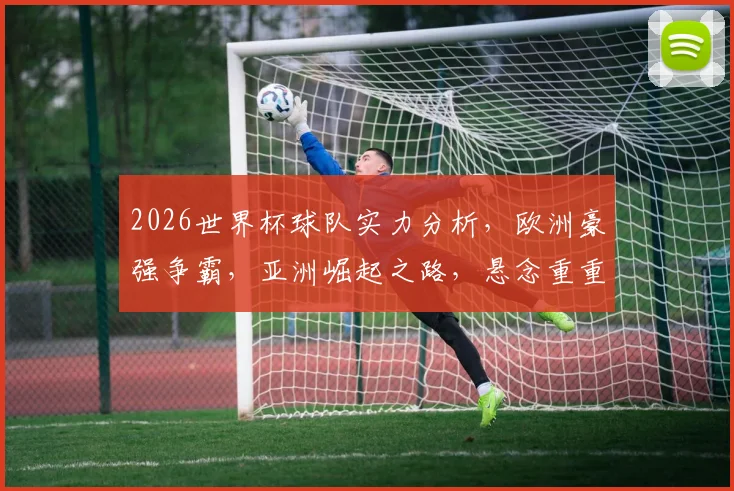 2026世界杯球队实力分析，欧洲豪强争霸，亚洲崛起之路，悬念重重，谁将问鼎