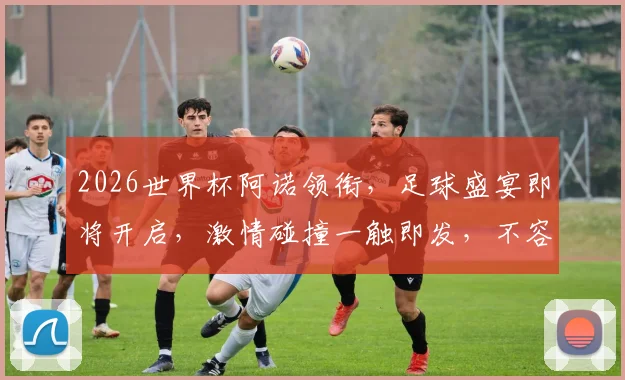 2026世界杯阿诺领衔，足球盛宴即将开启，激情碰撞一触即发，不容错过