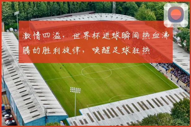 激情四溢，世界杯进球瞬间热血沸腾的胜利旋律，唤醒足球狂热