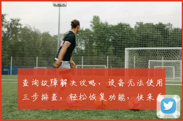 查询故障解决攻略，设备无法使用三步排查，轻松恢复功能，快来看看吧