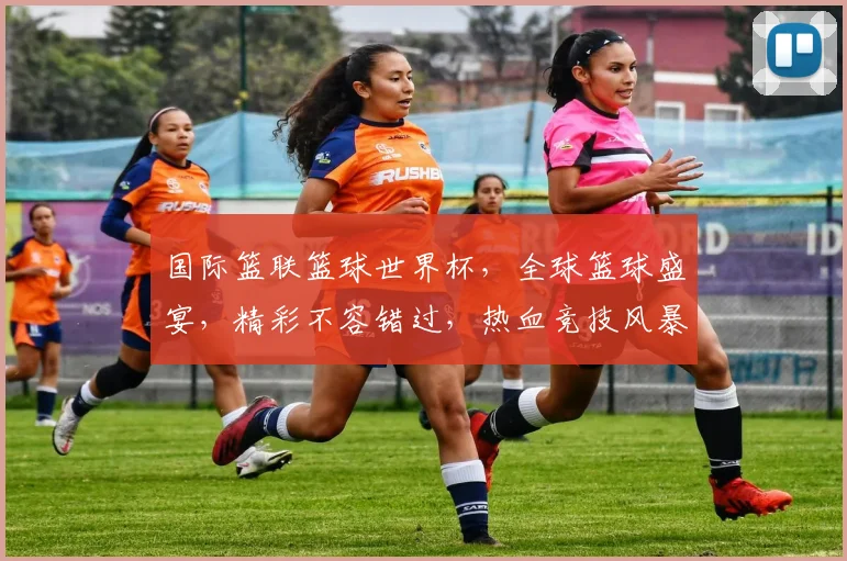 国际篮联篮球世界杯，全球篮球盛宴，精彩不容错过，热血竞技风暴来袭