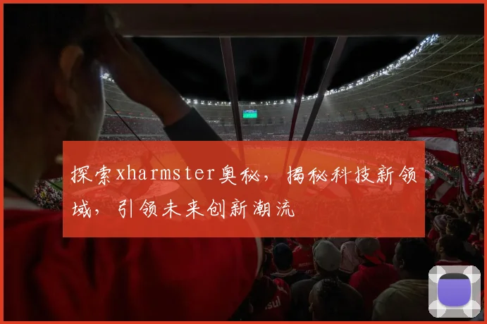 探索xharmster奥秘，揭秘科技新领域，引领未来创新潮流