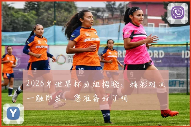 2026年世界杯分组揭晓，精彩对决一触即发，您准备好了吗