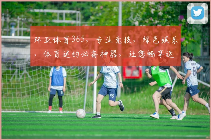 环亚体育365，专业竞技，绿色娱乐，体育迷的必备神器，让您畅享运动魅力