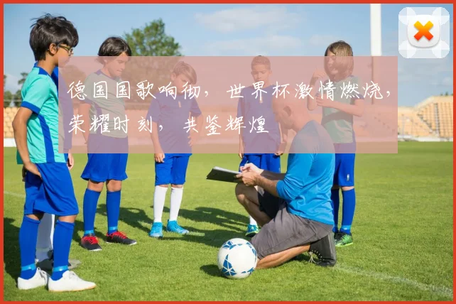 德国国歌响彻，世界杯激情燃烧，荣耀时刻，共鉴辉煌