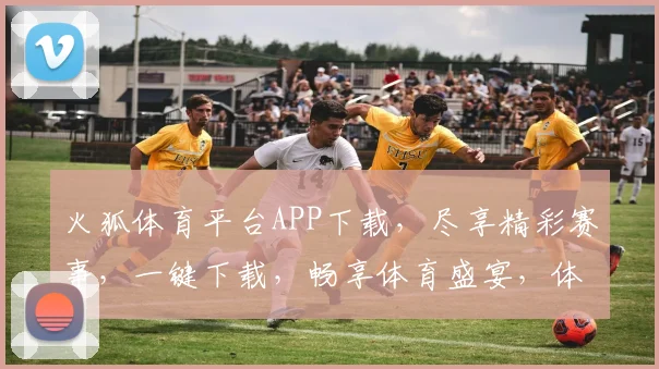 火狐体育平台APP下载，尽享精彩赛事，一键下载，畅享体育盛宴，体验不同凡响